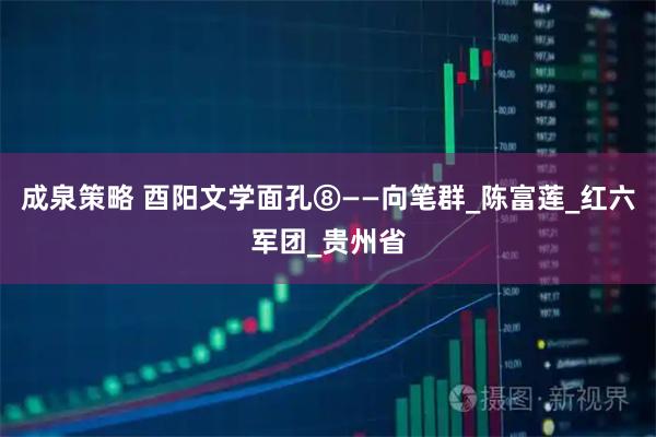 成泉策略 酉阳文学面孔⑧——向笔群_陈富莲_红六军团_贵州省