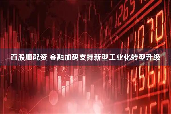 百股顺配资 金融加码支持新型工业化转型升级