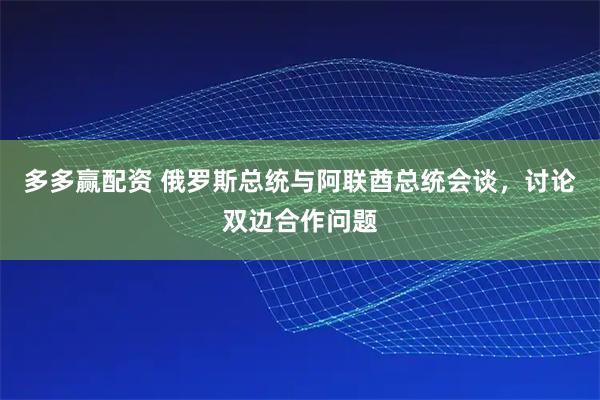多多赢配资 俄罗斯总统与阿联酋总统会谈，讨论双边合作问题