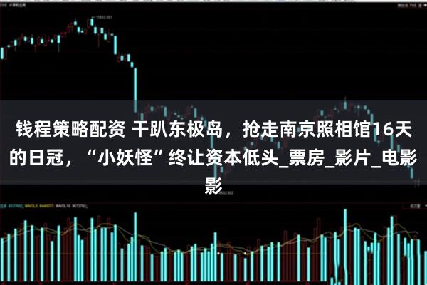 钱程策略配资 干趴东极岛,抢走南京照相馆16天的日冠,“小妖怪”终让资本低头_票房_影片_电影
