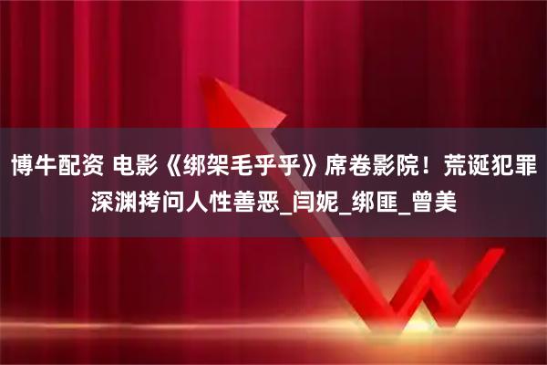 博牛配资 电影《绑架毛乎乎》席卷影院!荒诞犯罪深渊拷问人性善恶_闫妮_绑匪_曾美
