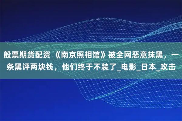 般票期货配资 《南京照相馆》被全网恶意抹黑,一条黑评两块钱,他们终于不装了_电影_日本_攻击