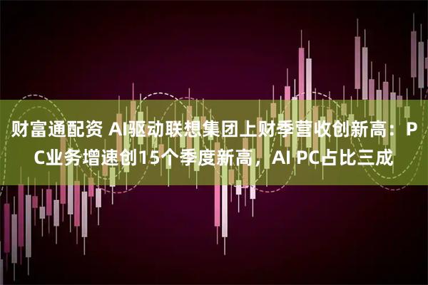 财富通配资 AI驱动联想集团上财季营收创新高:PC业务增速创15个季度新高,AI PC占比三成