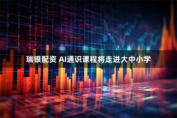 瑞银配资 AI通识课程将走进大中小学