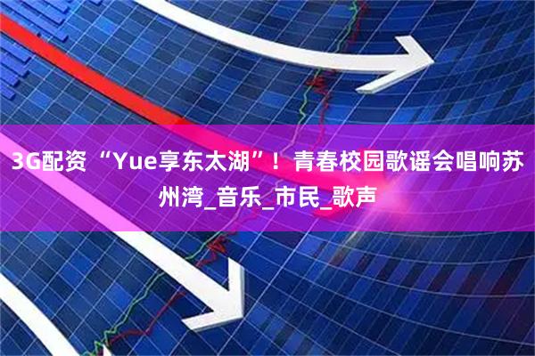 3G配资 “Yue享东太湖”!青春校园歌谣会唱响苏州湾_音乐_市民_歌声