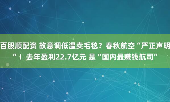 百股顺配资 故意调低温卖毛毯?春秋航空“严正声明”!去年盈利22.7亿元 是“国内最赚钱航司”