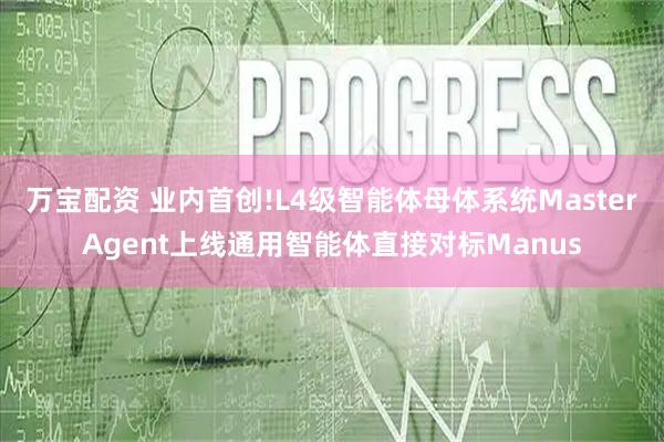 万宝配资 业内首创!L4级智能体母体系统MasterAgent上线通用智能体直接对标Manus