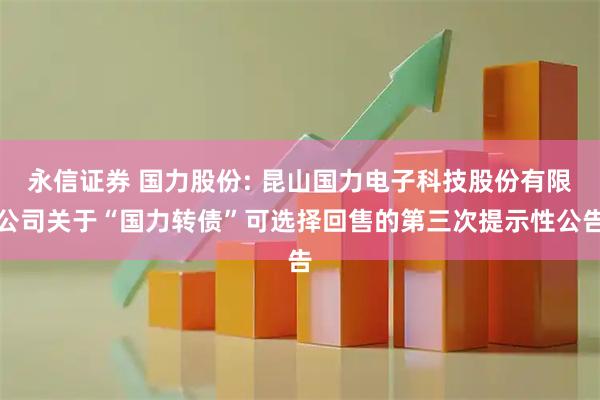 永信证券 国力股份: 昆山国力电子科技股份有限公司关于“国力转债”可选择回售的第三次提示性公告