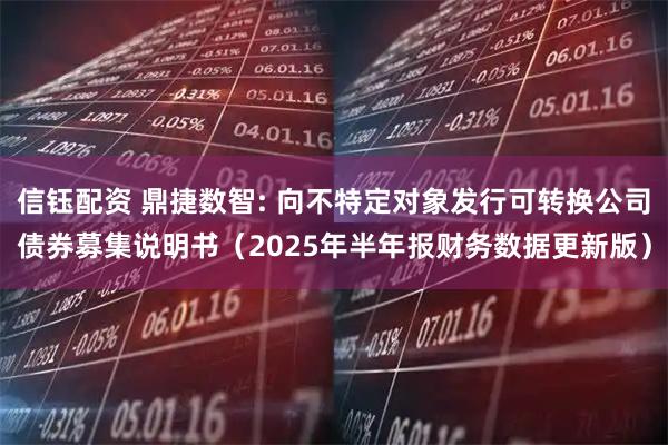 信钰配资 鼎捷数智: 向不特定对象发行可转换公司债券募集说明书(2025年半年报财务数据更新版)