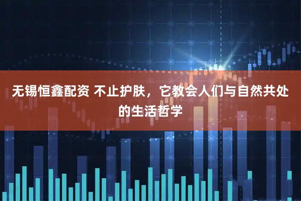 无锡恒鑫配资 不止护肤,它教会人们与自然共处的生活哲学