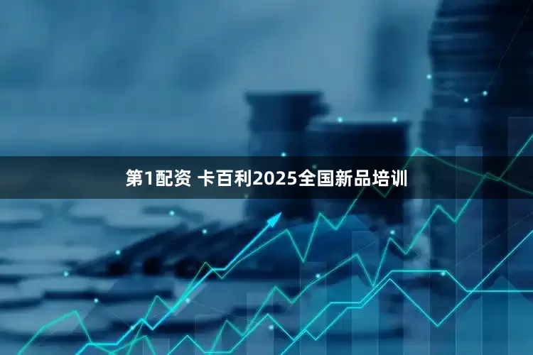 第1配资 卡百利2025全国新品培训