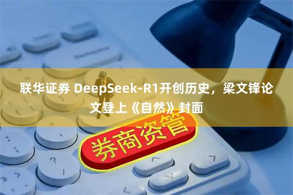联华证券 DeepSeek-R1开创历史,梁文锋论文登上《自然》封面