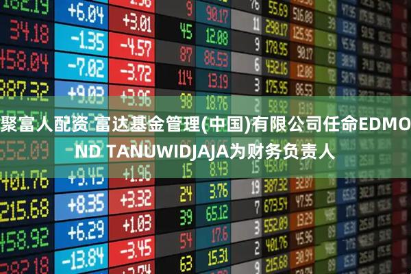 聚富人配资 富达基金管理(中国)有限公司任命EDMOND TANUWIDJAJA为财务负责人