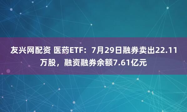 友兴网配资 医药ETF:7月29日融券卖出22.11万股,融资融券余额7.61亿元