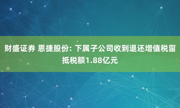 财盛证券 恩捷股份: 下属子公司收到退还增值税留抵税额1.88亿元