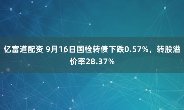 亿富道配资 9月16日国检转债下跌0.57%,转股溢价率28.37%