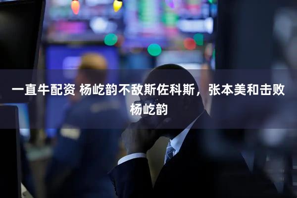 一直牛配资 杨屹韵不敌斯佐科斯，张本美和击败杨屹韵