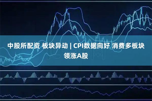 中股所配资 板块异动 | CPI数据向好 消费多板块领涨A股