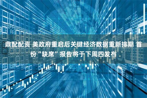 鼎配配资 美政府重启后关键经济数据重新排期 首份“缺席”报告将于下周四发布