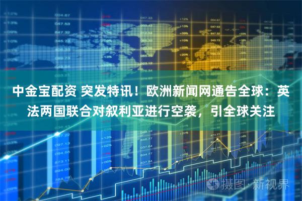 中金宝配资 突发特讯！欧洲新闻网通告全球：英法两国联合对叙利亚进行空袭，引全球关注