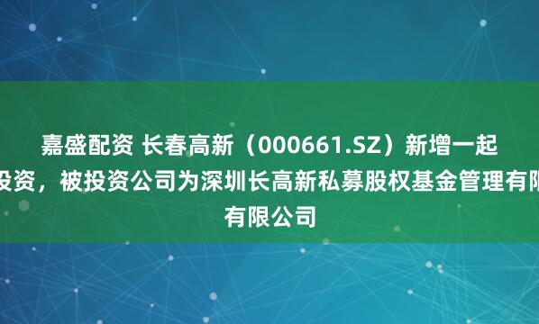嘉盛配资 长春高新（000661.SZ）新增一起对外投资，被投资公司为深圳长高新私募股权基金管理有限公司