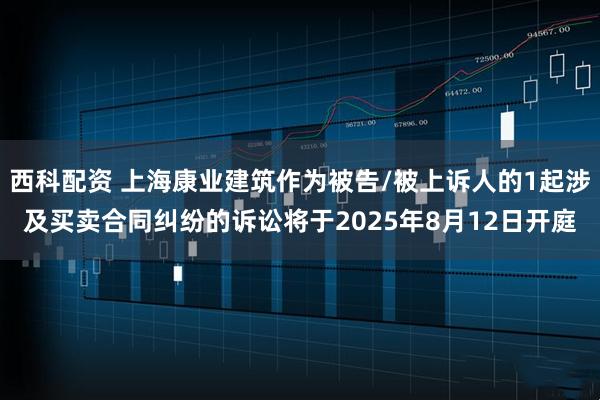 西科配资 上海康业建筑作为被告/被上诉人的1起涉及买卖合同纠纷的诉讼将于2025年8月12日开庭
