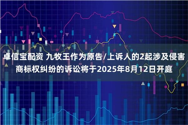 卓信宝配资 九牧王作为原告/上诉人的2起涉及侵害商标权纠纷的诉讼将于2025年8月12日开庭