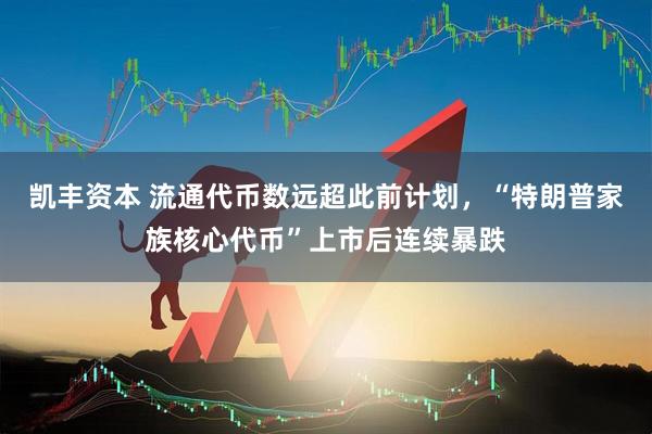 凯丰资本 流通代币数远超此前计划，“特朗普家族核心代币”上市后连续暴跌