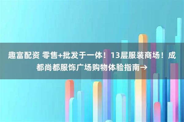 趣富配资 零售+批发于一体！13层服装商场！成都尚都服饰广场购物体验指南→