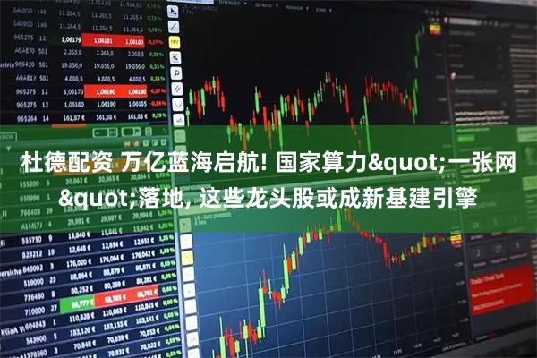 杜德配资 万亿蓝海启航! 国家算力"一张网"落地, 这些龙头股或成新基建引擎