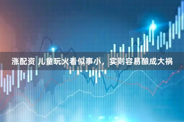 涨配资 儿童玩火看似事小，实则容易酿成大祸