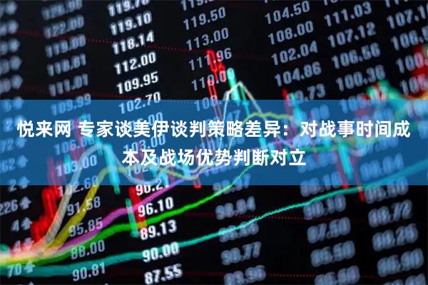 悦来网 专家谈美伊谈判策略差异：对战事时间成本及战场优势判断对立