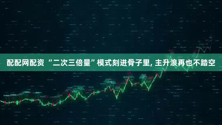 配配网配资 “二次三倍量”模式刻进骨子里, 主升浪再也不踏空